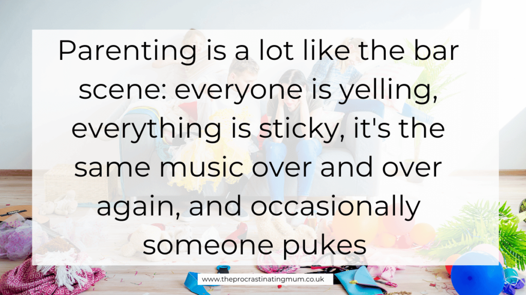 Parenting Quote - Parenting is a lot like the bar scene: everyone is yelling, everything is sticky, it's the same music over and over again, and occasionally someone pukes